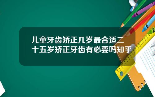 儿童牙齿矫正几岁最合适二十五岁矫正牙齿有必要吗知乎