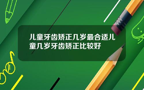 儿童牙齿矫正几岁最合适儿童几岁牙齿矫正比较好
