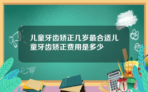 儿童牙齿矫正几岁最合适儿童牙齿矫正费用是多少