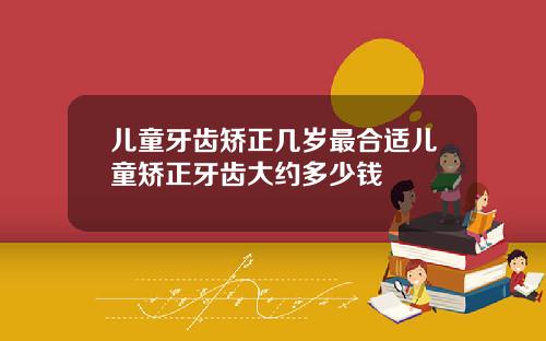 儿童牙齿矫正几岁最合适儿童矫正牙齿大约多少钱