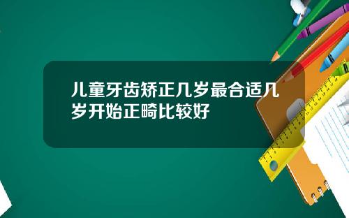 儿童牙齿矫正几岁最合适几岁开始正畸比较好