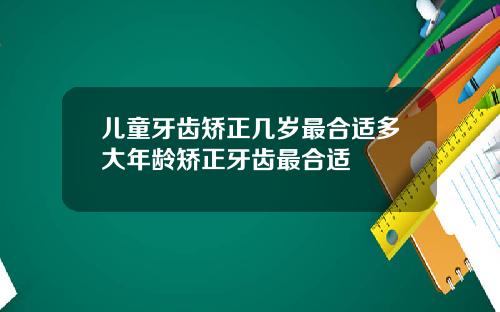 儿童牙齿矫正几岁最合适多大年龄矫正牙齿最合适