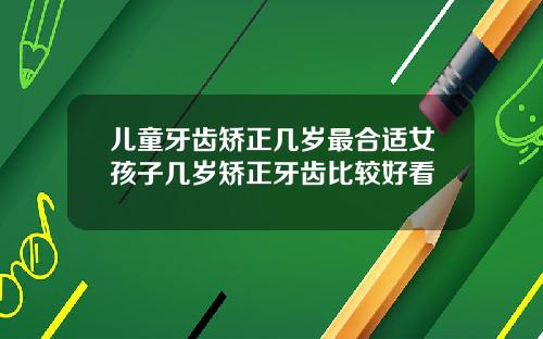 儿童牙齿矫正几岁最合适女孩子几岁矫正牙齿比较好看