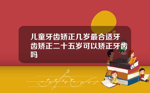 儿童牙齿矫正几岁最合适牙齿矫正二十五岁可以矫正牙齿吗