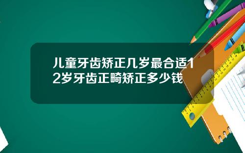 儿童牙齿矫正几岁最合适12岁牙齿正畸矫正多少钱