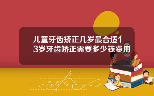 儿童牙齿矫正几岁最合适13岁牙齿矫正需要多少钱费用