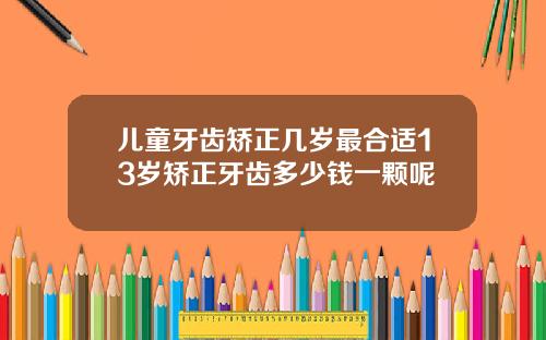 儿童牙齿矫正几岁最合适13岁矫正牙齿多少钱一颗呢