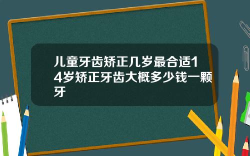 儿童牙齿矫正几岁最合适14岁矫正牙齿大概多少钱一颗牙