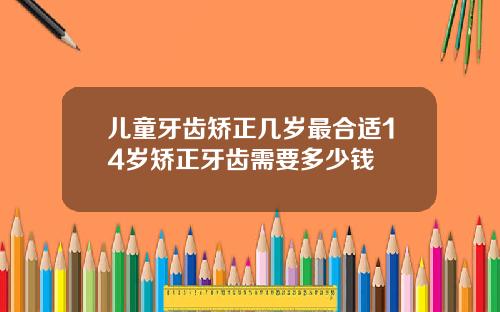 儿童牙齿矫正几岁最合适14岁矫正牙齿需要多少钱