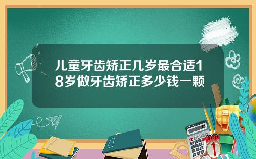 儿童牙齿矫正几岁最合适18岁做牙齿矫正多少钱一颗