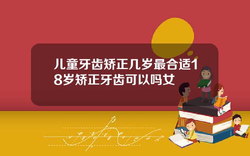 儿童牙齿矫正几岁最合适18岁矫正牙齿可以吗女