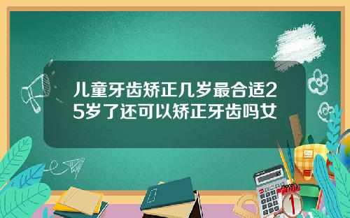 儿童牙齿矫正几岁最合适25岁了还可以矫正牙齿吗女