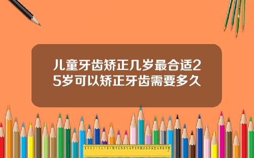 儿童牙齿矫正几岁最合适25岁可以矫正牙齿需要多久