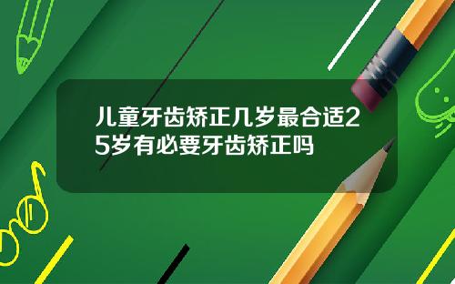 儿童牙齿矫正几岁最合适25岁有必要牙齿矫正吗