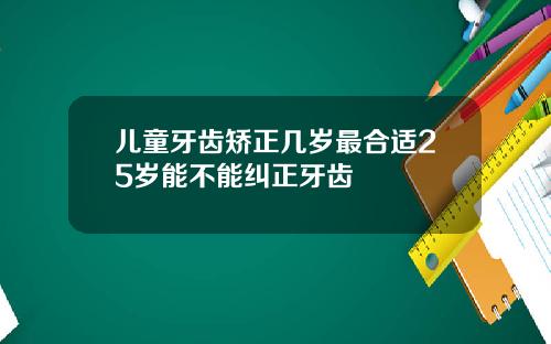 儿童牙齿矫正几岁最合适25岁能不能纠正牙齿