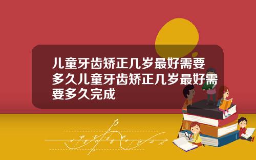 儿童牙齿矫正几岁最好需要多久儿童牙齿矫正几岁最好需要多久完成