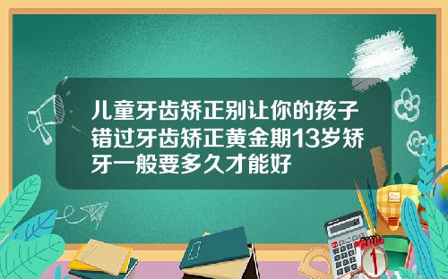 儿童牙齿矫正别让你的孩子错过牙齿矫正黄金期13岁矫牙一般要多久才能好