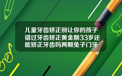 儿童牙齿矫正别让你的孩子错过牙齿矫正黄金期33岁还能矫正牙齿吗两颗兔子门牙