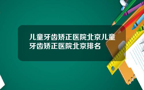 儿童牙齿矫正医院北京儿童牙齿矫正医院北京排名