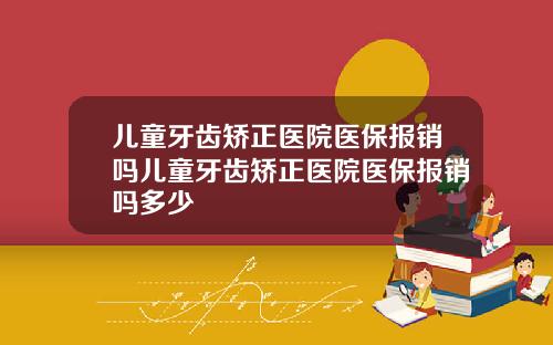 儿童牙齿矫正医院医保报销吗儿童牙齿矫正医院医保报销吗多少