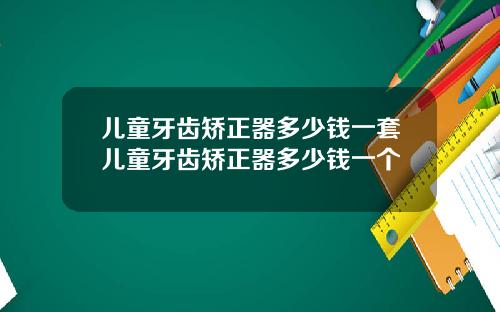 儿童牙齿矫正器多少钱一套儿童牙齿矫正器多少钱一个