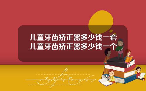 儿童牙齿矫正器多少钱一套儿童牙齿矫正器多少钱一个