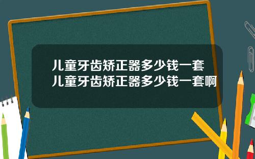 儿童牙齿矫正器多少钱一套儿童牙齿矫正器多少钱一套啊