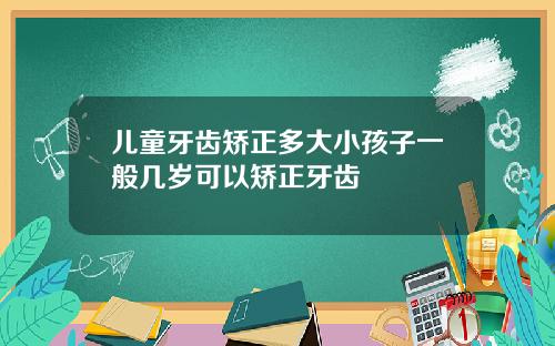 儿童牙齿矫正多大小孩子一般几岁可以矫正牙齿