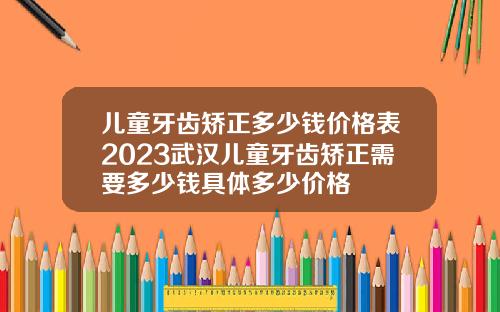 儿童牙齿矫正多少钱价格表2023武汉儿童牙齿矫正需要多少钱具体多少价格