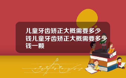 儿童牙齿矫正大概需要多少钱儿童牙齿矫正大概需要多少钱一颗