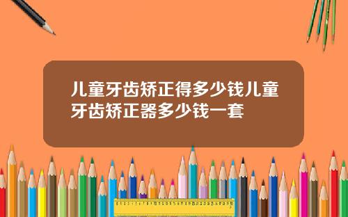 儿童牙齿矫正得多少钱儿童牙齿矫正器多少钱一套