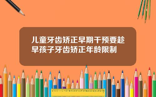 儿童牙齿矫正早期干预要趁早孩子牙齿矫正年龄限制