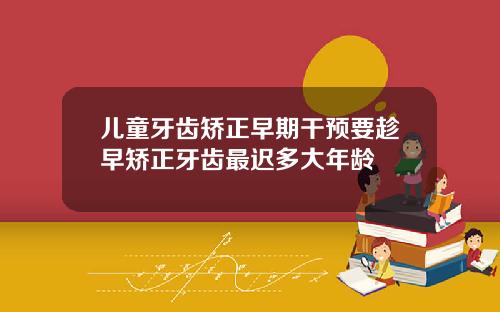 儿童牙齿矫正早期干预要趁早矫正牙齿最迟多大年龄