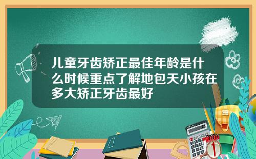 儿童牙齿矫正最佳年龄是什么时候重点了解地包天小孩在多大矫正牙齿最好