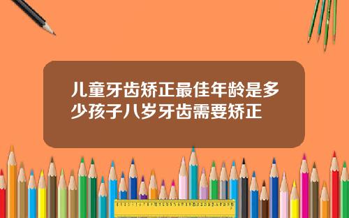 儿童牙齿矫正最佳年龄是多少孩子八岁牙齿需要矫正