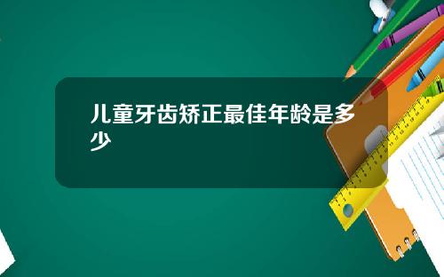 儿童牙齿矫正最佳年龄是多少