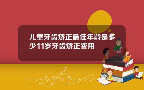儿童牙齿矫正最佳年龄是多少11岁牙齿矫正费用