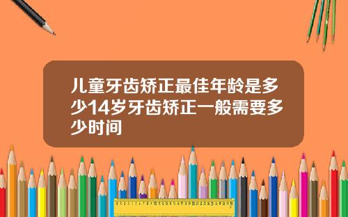 儿童牙齿矫正最佳年龄是多少14岁牙齿矫正一般需要多少时间
