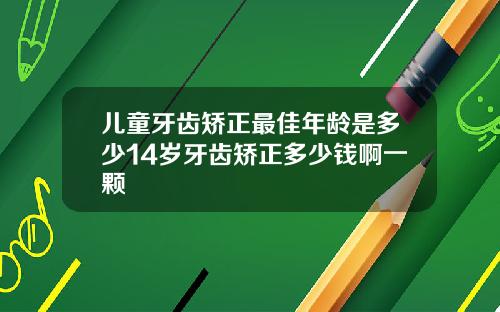 儿童牙齿矫正最佳年龄是多少14岁牙齿矫正多少钱啊一颗