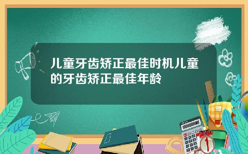 儿童牙齿矫正最佳时机儿童的牙齿矫正最佳年龄