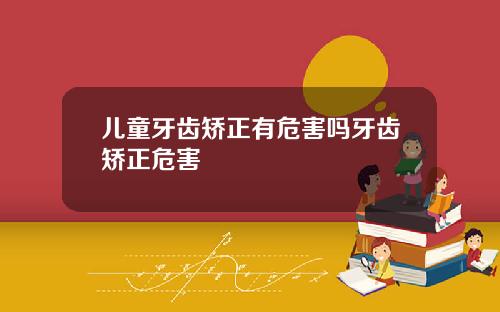 儿童牙齿矫正有危害吗牙齿矫正危害