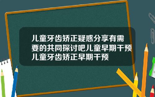 儿童牙齿矫正疑惑分享有需要的共同探讨吧儿童早期干预儿童牙齿矫正早期干预