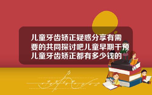 儿童牙齿矫正疑惑分享有需要的共同探讨吧儿童早期干预儿童牙齿矫正都有多少钱的