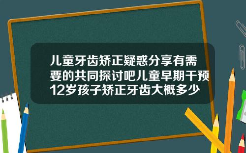 儿童牙齿矫正疑惑分享有需要的共同探讨吧儿童早期干预12岁孩子矫正牙齿大概多少钱