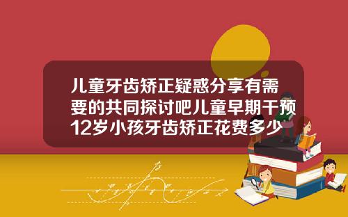 儿童牙齿矫正疑惑分享有需要的共同探讨吧儿童早期干预12岁小孩牙齿矫正花费多少