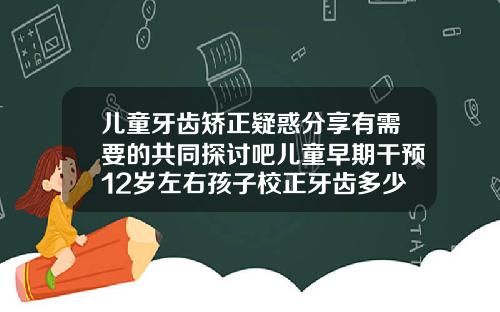 儿童牙齿矫正疑惑分享有需要的共同探讨吧儿童早期干预12岁左右孩子校正牙齿多少钱一颗