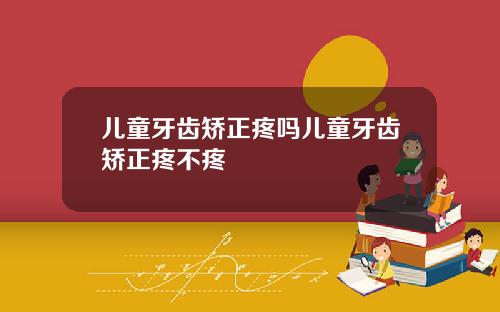 儿童牙齿矫正疼吗儿童牙齿矫正疼不疼