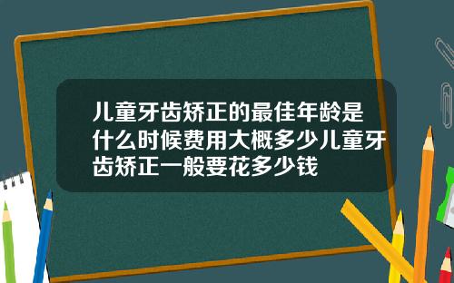 儿童牙齿矫正的最佳年龄是什么时候费用大概多少儿童牙齿矫正一般要花多少钱