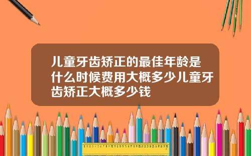 儿童牙齿矫正的最佳年龄是什么时候费用大概多少儿童牙齿矫正大概多少钱