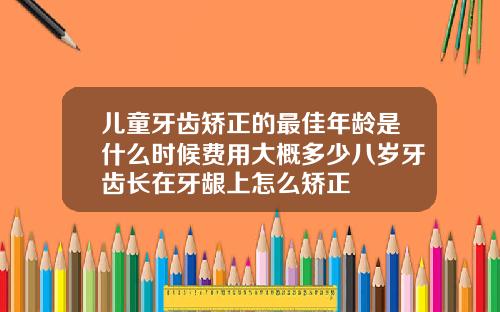 儿童牙齿矫正的最佳年龄是什么时候费用大概多少八岁牙齿长在牙龈上怎么矫正